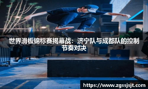 世界滑板锦标赛揭幕战：济宁队与成都队的控制节奏对决