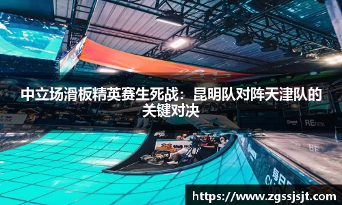 中立场滑板精英赛生死战：昆明队对阵天津队的关键对决