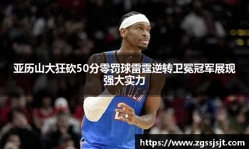 亚历山大狂砍50分零罚球雷霆逆转卫冕冠军展现强大实力