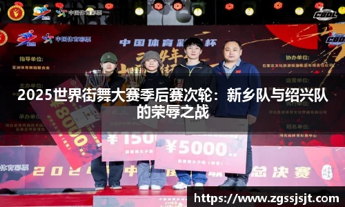 2025世界街舞大赛季后赛次轮：新乡队与绍兴队的荣辱之战